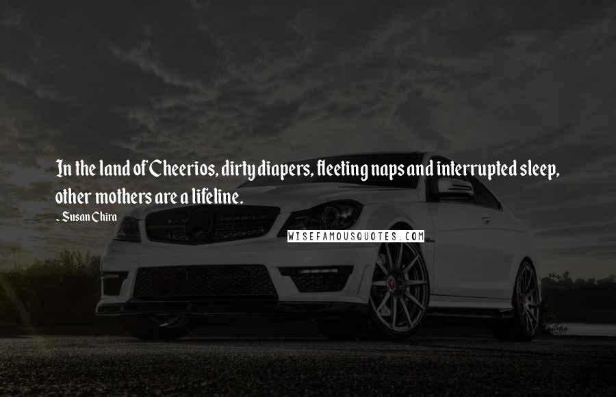 Susan Chira Quotes: In the land of Cheerios, dirty diapers, fleeting naps and interrupted sleep, other mothers are a lifeline.