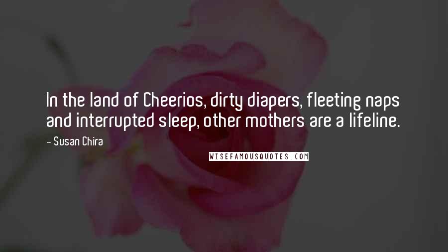 Susan Chira Quotes: In the land of Cheerios, dirty diapers, fleeting naps and interrupted sleep, other mothers are a lifeline.