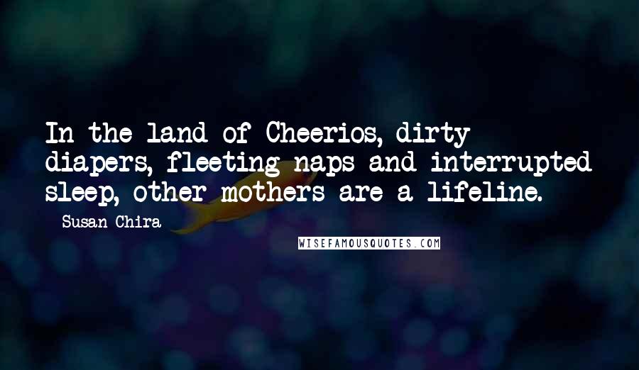 Susan Chira Quotes: In the land of Cheerios, dirty diapers, fleeting naps and interrupted sleep, other mothers are a lifeline.