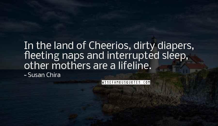 Susan Chira Quotes: In the land of Cheerios, dirty diapers, fleeting naps and interrupted sleep, other mothers are a lifeline.
