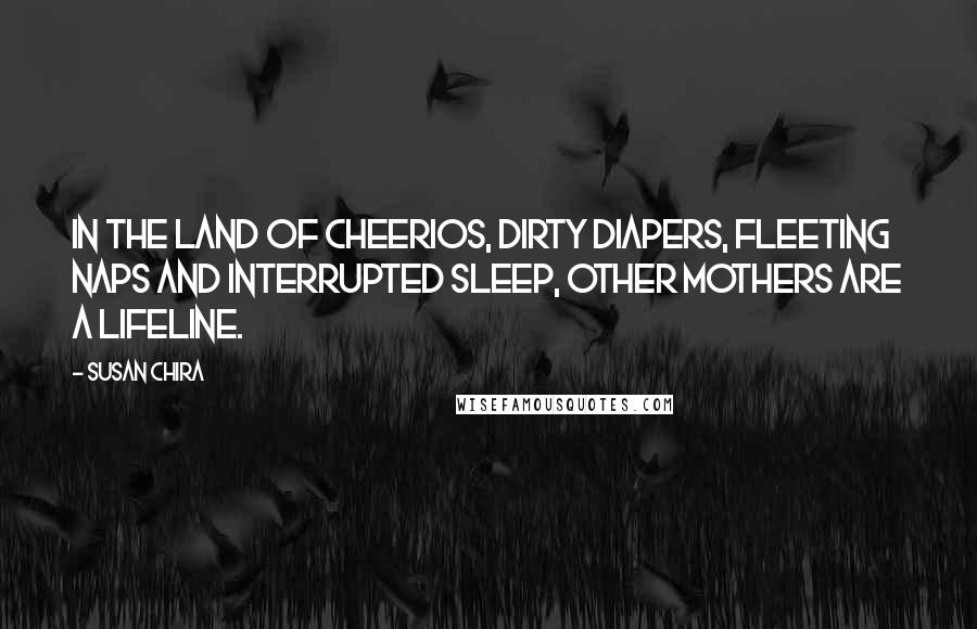 Susan Chira Quotes: In the land of Cheerios, dirty diapers, fleeting naps and interrupted sleep, other mothers are a lifeline.
