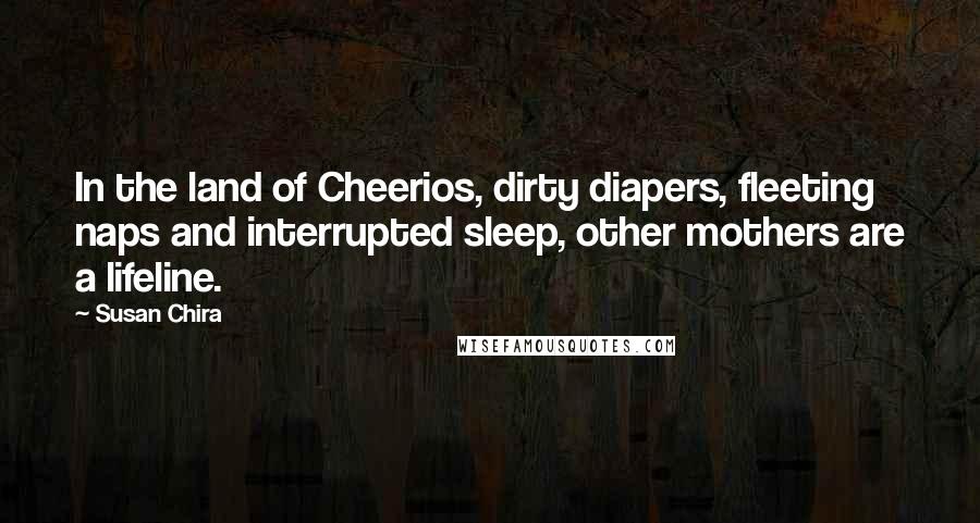 Susan Chira Quotes: In the land of Cheerios, dirty diapers, fleeting naps and interrupted sleep, other mothers are a lifeline.