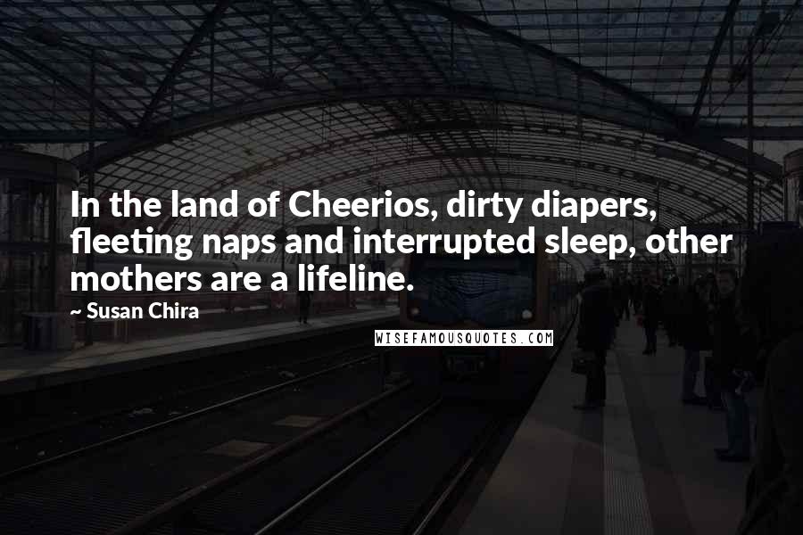 Susan Chira Quotes: In the land of Cheerios, dirty diapers, fleeting naps and interrupted sleep, other mothers are a lifeline.