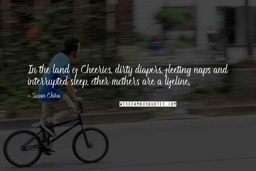 Susan Chira Quotes: In the land of Cheerios, dirty diapers, fleeting naps and interrupted sleep, other mothers are a lifeline.