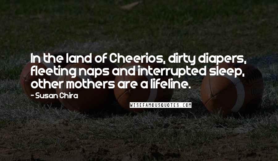 Susan Chira Quotes: In the land of Cheerios, dirty diapers, fleeting naps and interrupted sleep, other mothers are a lifeline.