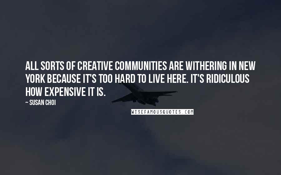 Susan Choi Quotes: All sorts of creative communities are withering in New York because it's too hard to live here. It's ridiculous how expensive it is.