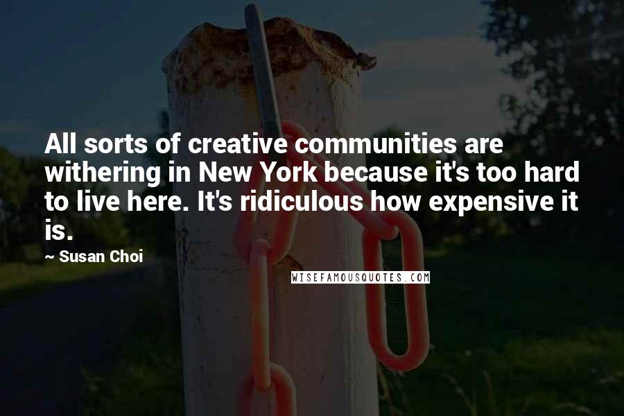 Susan Choi Quotes: All sorts of creative communities are withering in New York because it's too hard to live here. It's ridiculous how expensive it is.