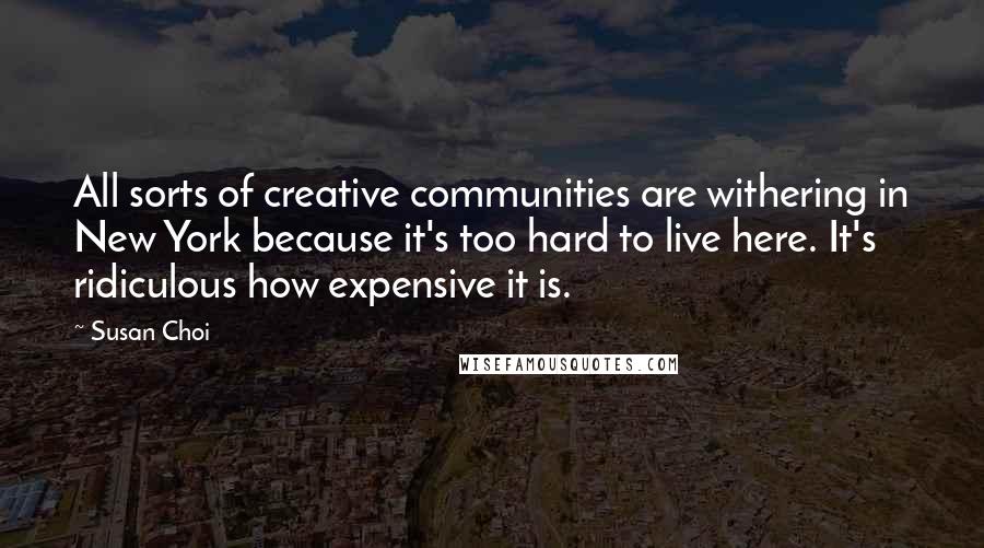 Susan Choi Quotes: All sorts of creative communities are withering in New York because it's too hard to live here. It's ridiculous how expensive it is.