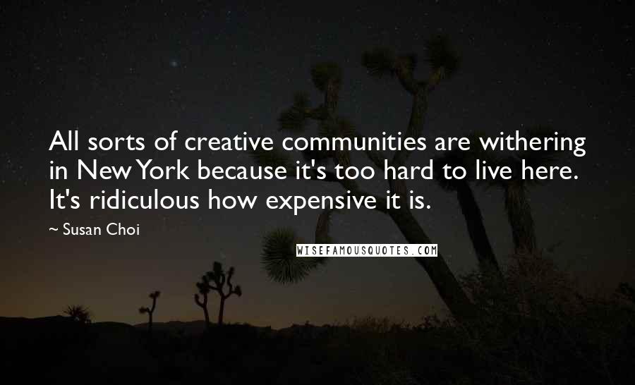 Susan Choi Quotes: All sorts of creative communities are withering in New York because it's too hard to live here. It's ridiculous how expensive it is.