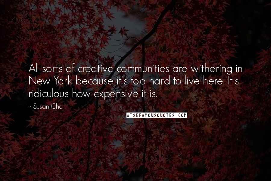 Susan Choi Quotes: All sorts of creative communities are withering in New York because it's too hard to live here. It's ridiculous how expensive it is.