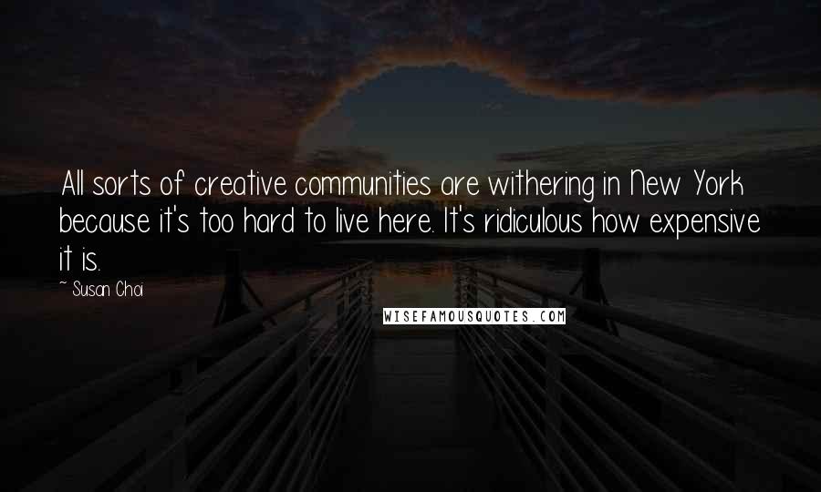 Susan Choi Quotes: All sorts of creative communities are withering in New York because it's too hard to live here. It's ridiculous how expensive it is.