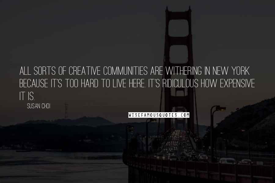 Susan Choi Quotes: All sorts of creative communities are withering in New York because it's too hard to live here. It's ridiculous how expensive it is.