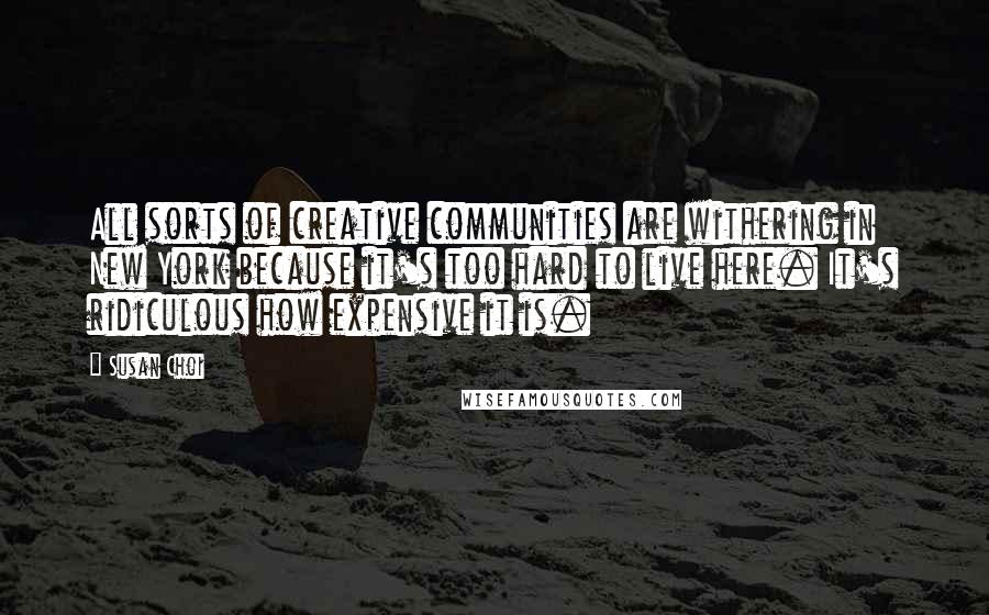 Susan Choi Quotes: All sorts of creative communities are withering in New York because it's too hard to live here. It's ridiculous how expensive it is.