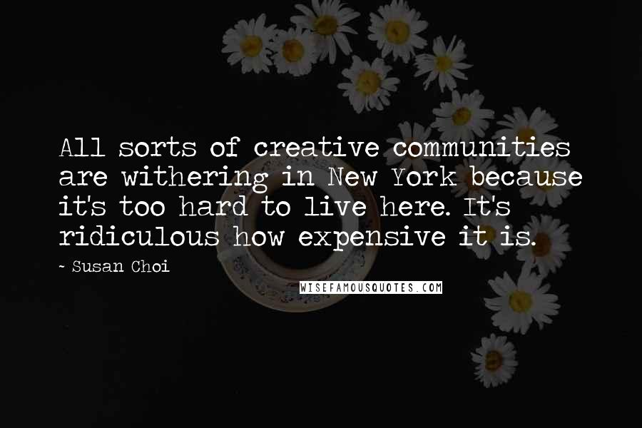 Susan Choi Quotes: All sorts of creative communities are withering in New York because it's too hard to live here. It's ridiculous how expensive it is.