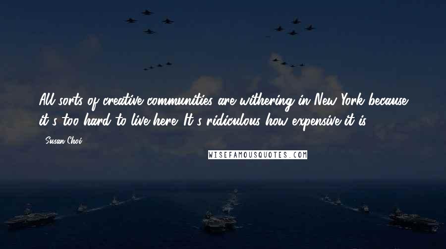 Susan Choi Quotes: All sorts of creative communities are withering in New York because it's too hard to live here. It's ridiculous how expensive it is.