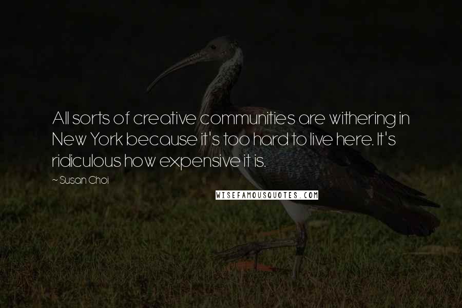 Susan Choi Quotes: All sorts of creative communities are withering in New York because it's too hard to live here. It's ridiculous how expensive it is.