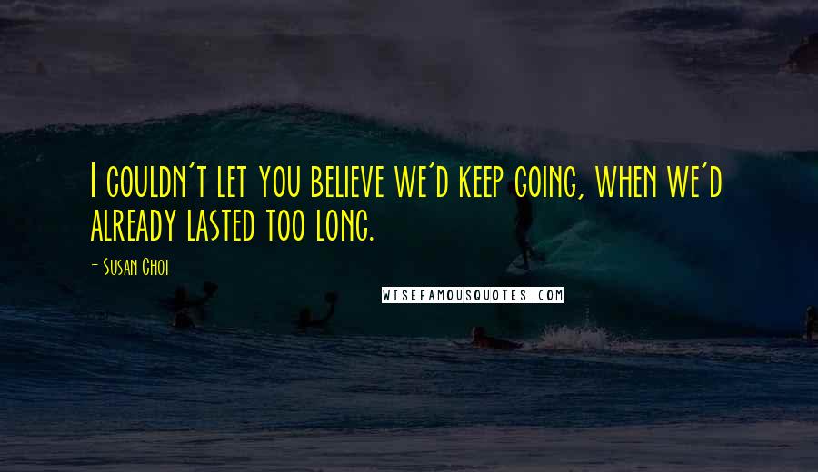 Susan Choi Quotes: I couldn't let you believe we'd keep going, when we'd already lasted too long.