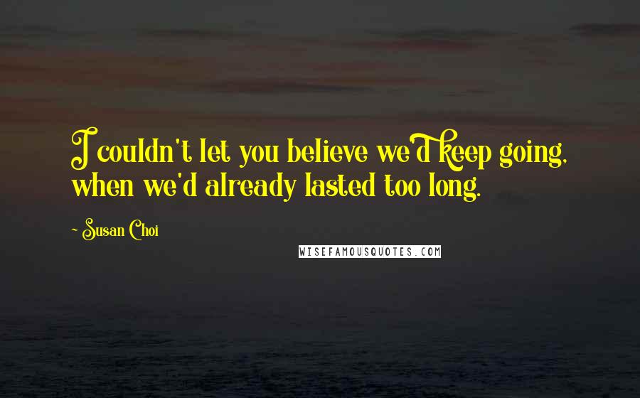 Susan Choi Quotes: I couldn't let you believe we'd keep going, when we'd already lasted too long.