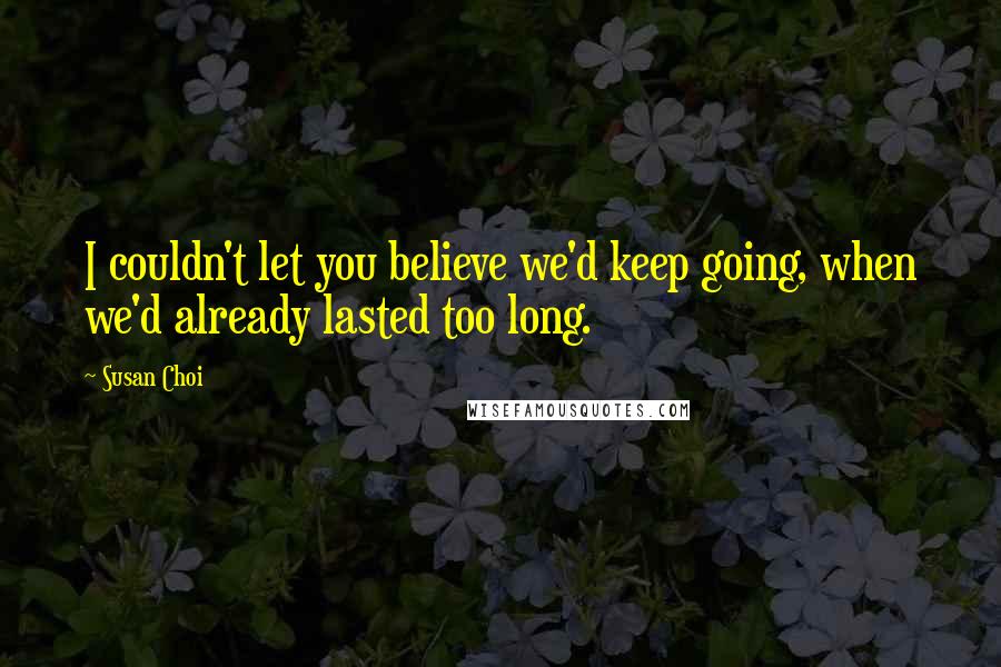 Susan Choi Quotes: I couldn't let you believe we'd keep going, when we'd already lasted too long.