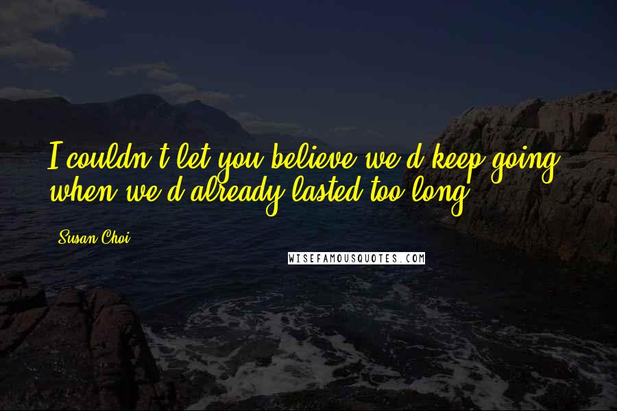 Susan Choi Quotes: I couldn't let you believe we'd keep going, when we'd already lasted too long.