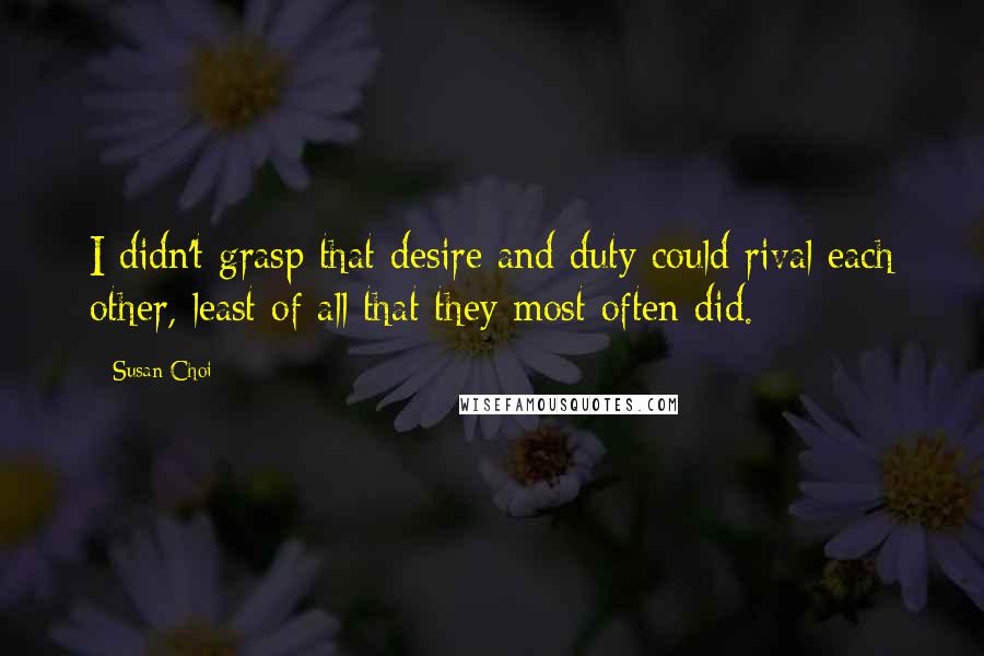 Susan Choi Quotes: I didn't grasp that desire and duty could rival each other, least of all that they most often did.