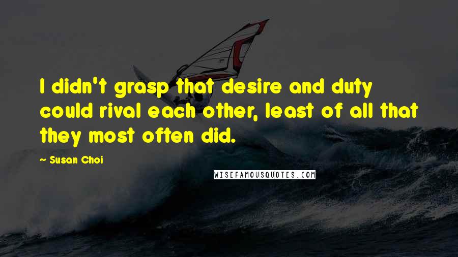 Susan Choi Quotes: I didn't grasp that desire and duty could rival each other, least of all that they most often did.