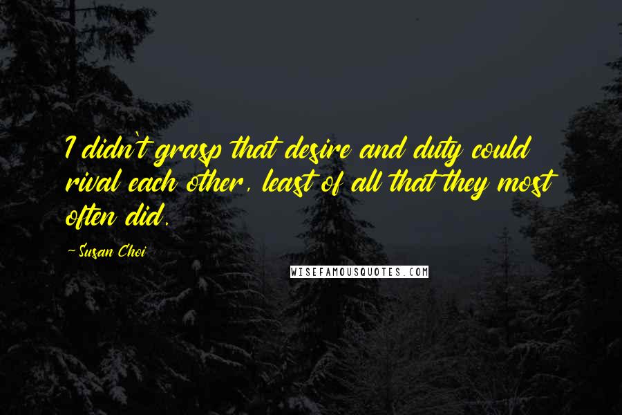 Susan Choi Quotes: I didn't grasp that desire and duty could rival each other, least of all that they most often did.