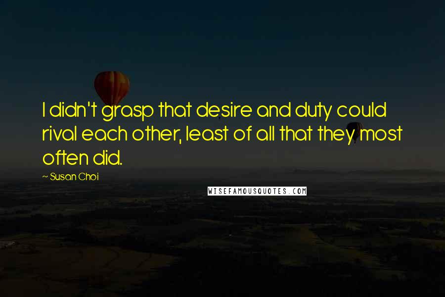 Susan Choi Quotes: I didn't grasp that desire and duty could rival each other, least of all that they most often did.