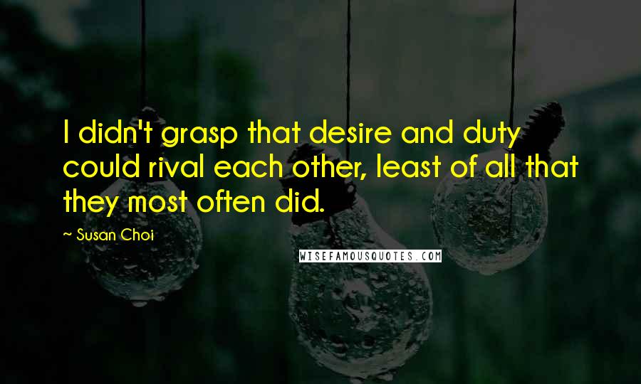 Susan Choi Quotes: I didn't grasp that desire and duty could rival each other, least of all that they most often did.