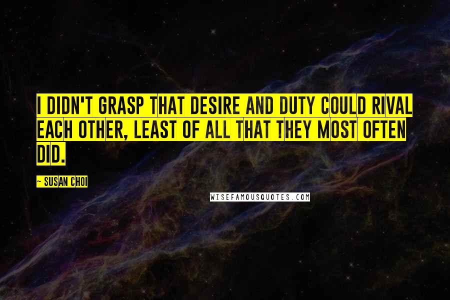 Susan Choi Quotes: I didn't grasp that desire and duty could rival each other, least of all that they most often did.