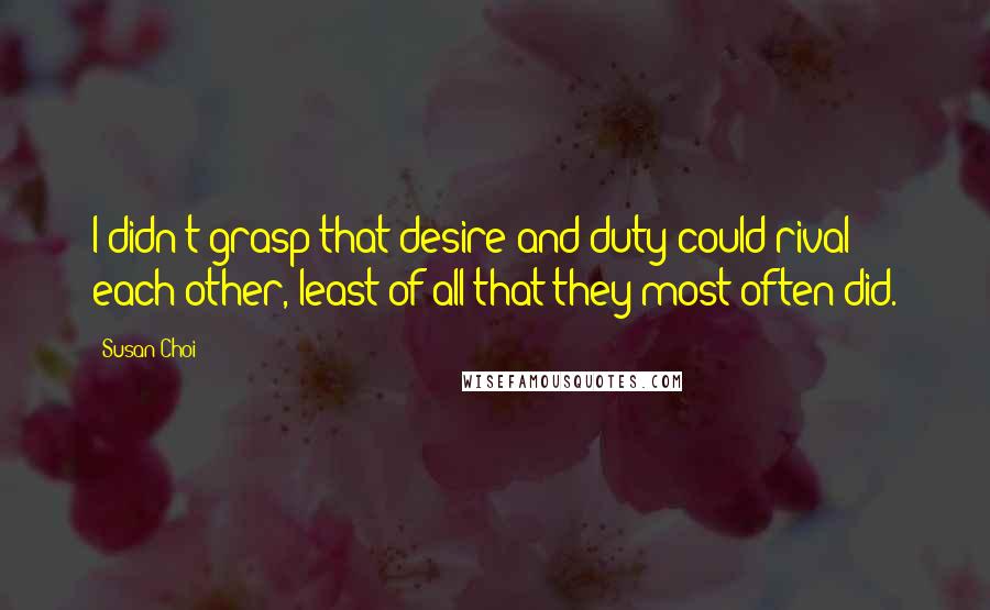 Susan Choi Quotes: I didn't grasp that desire and duty could rival each other, least of all that they most often did.