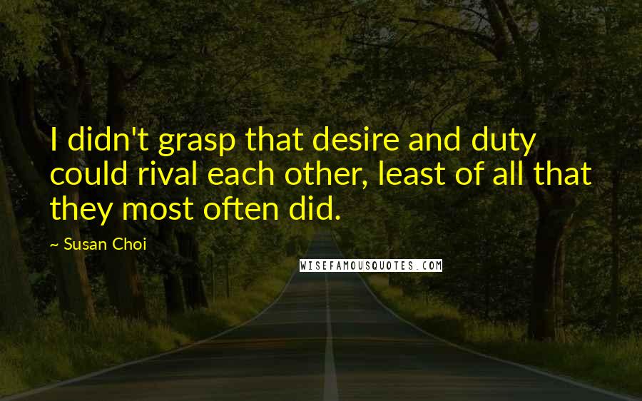 Susan Choi Quotes: I didn't grasp that desire and duty could rival each other, least of all that they most often did.