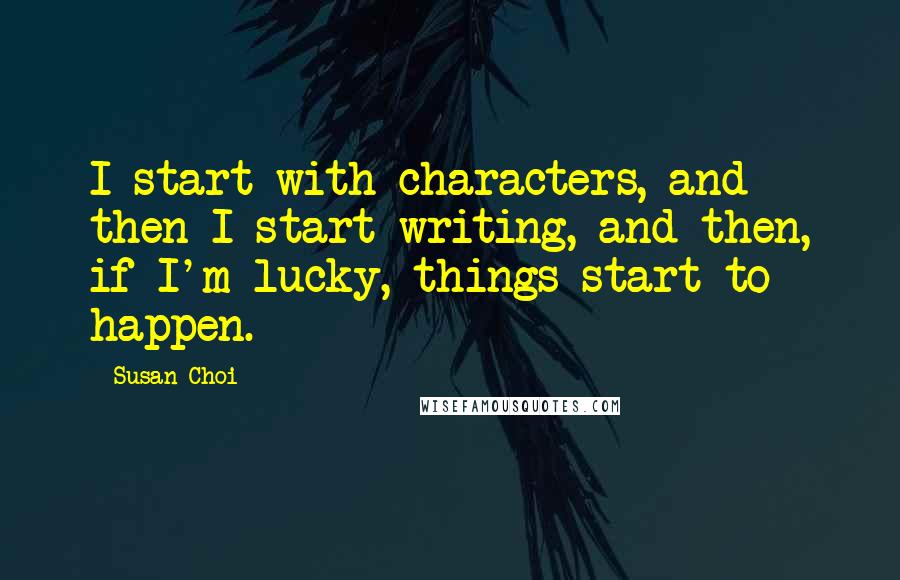 Susan Choi Quotes: I start with characters, and then I start writing, and then, if I'm lucky, things start to happen.