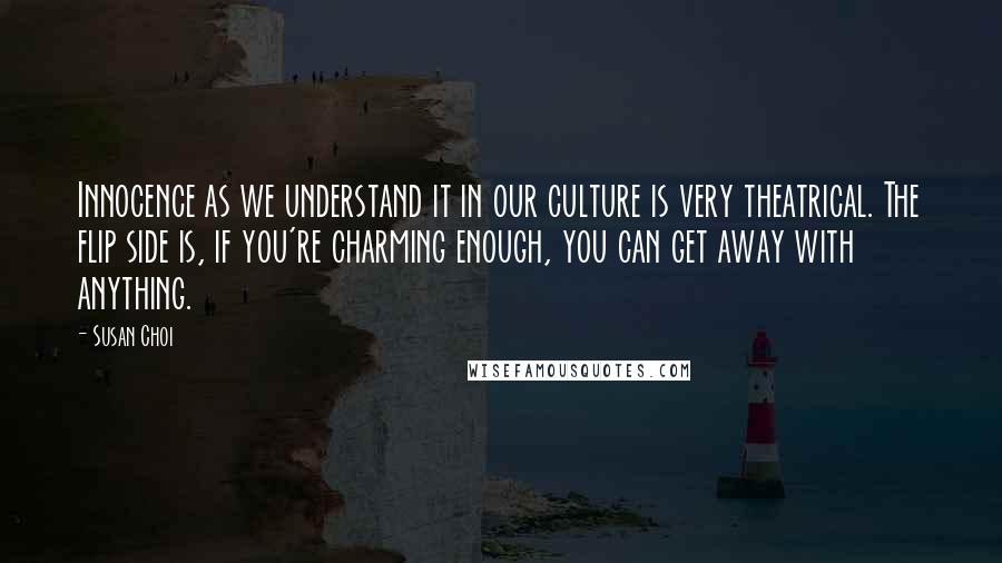 Susan Choi Quotes: Innocence as we understand it in our culture is very theatrical. The flip side is, if you're charming enough, you can get away with anything.