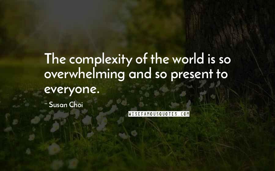 Susan Choi Quotes: The complexity of the world is so overwhelming and so present to everyone.