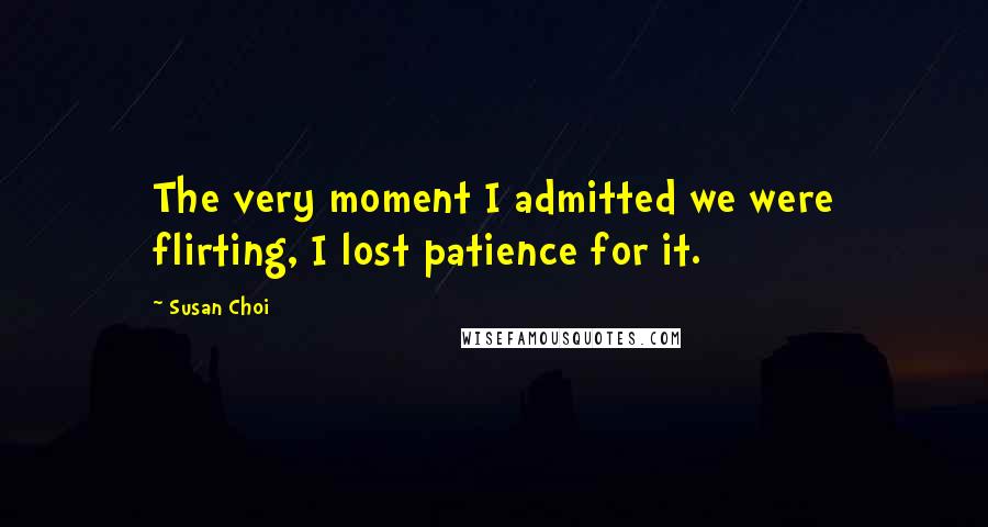 Susan Choi Quotes: The very moment I admitted we were flirting, I lost patience for it.