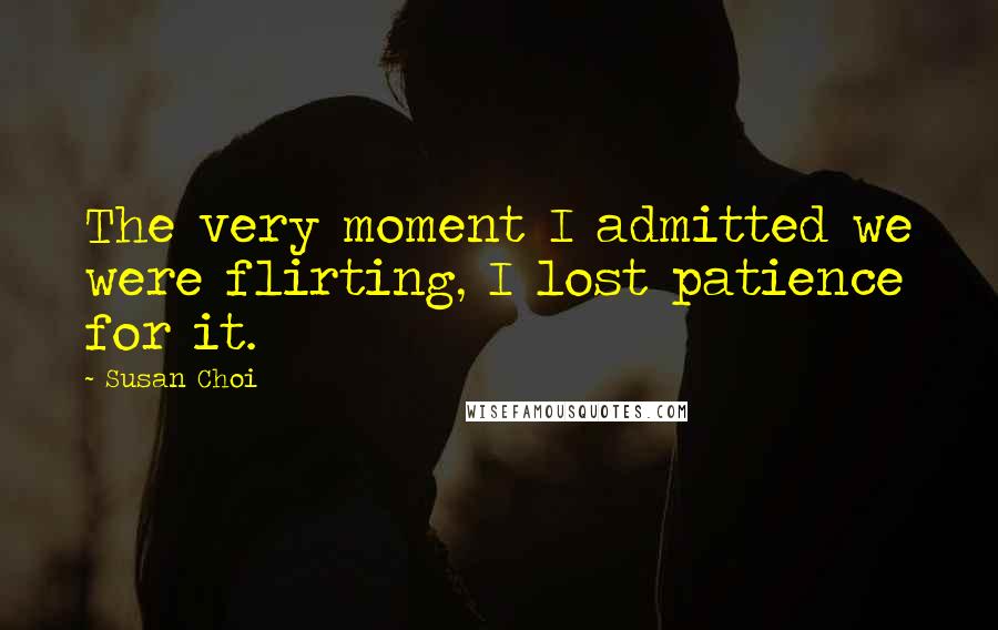 Susan Choi Quotes: The very moment I admitted we were flirting, I lost patience for it.