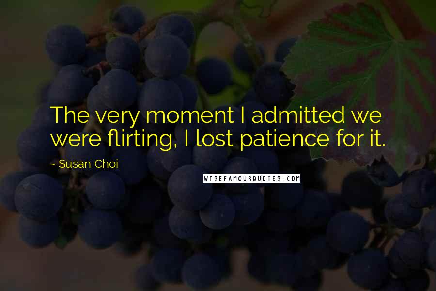Susan Choi Quotes: The very moment I admitted we were flirting, I lost patience for it.