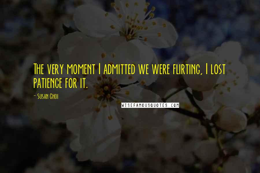 Susan Choi Quotes: The very moment I admitted we were flirting, I lost patience for it.