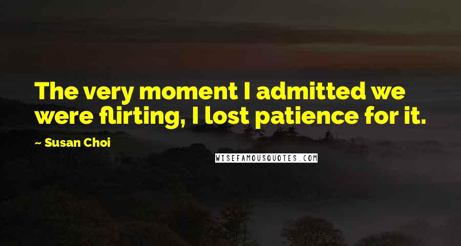 Susan Choi Quotes: The very moment I admitted we were flirting, I lost patience for it.
