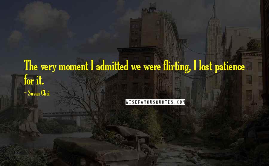 Susan Choi Quotes: The very moment I admitted we were flirting, I lost patience for it.