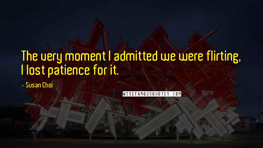 Susan Choi Quotes: The very moment I admitted we were flirting, I lost patience for it.