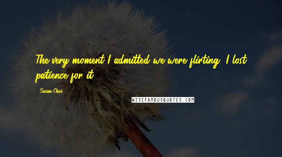 Susan Choi Quotes: The very moment I admitted we were flirting, I lost patience for it.