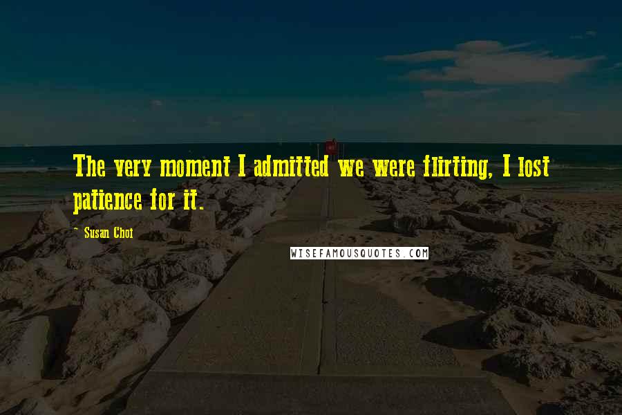 Susan Choi Quotes: The very moment I admitted we were flirting, I lost patience for it.