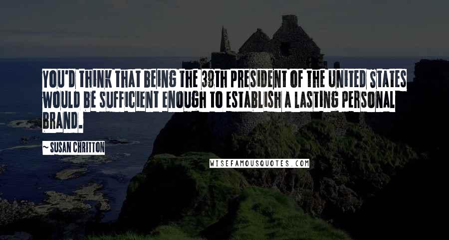 Susan Chritton Quotes: You'd think that being the 39th president of the United States would be sufficient enough to establish a lasting personal brand.