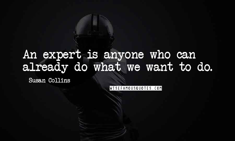 Susan Collins Quotes: An expert is anyone who can already do what we want to do.