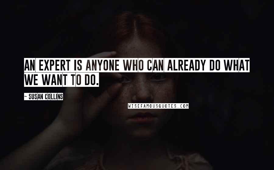 Susan Collins Quotes: An expert is anyone who can already do what we want to do.