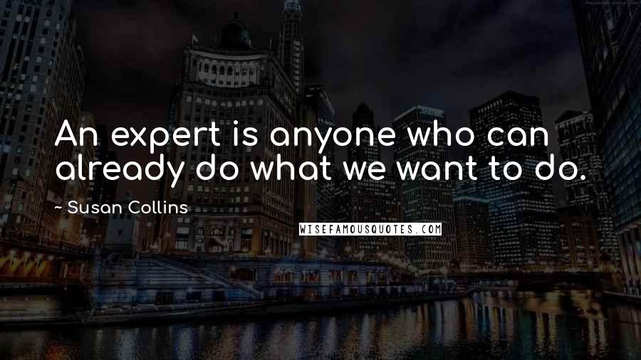 Susan Collins Quotes: An expert is anyone who can already do what we want to do.