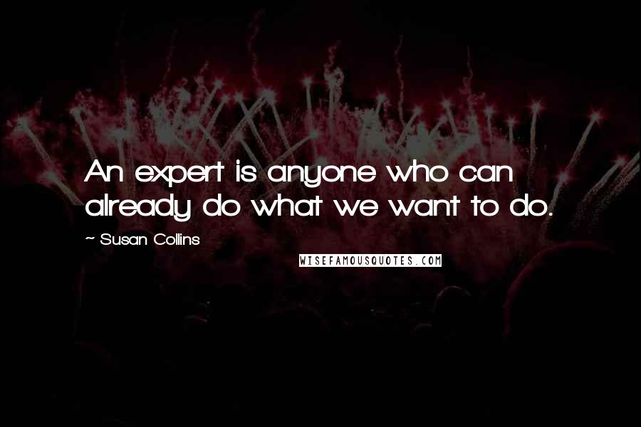 Susan Collins Quotes: An expert is anyone who can already do what we want to do.