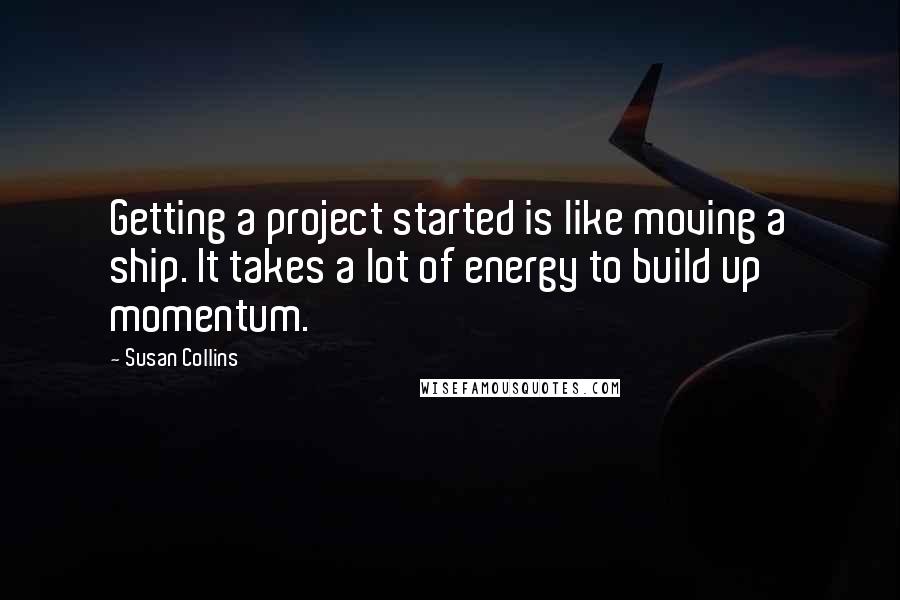 Susan Collins Quotes: Getting a project started is like moving a ship. It takes a lot of energy to build up momentum.